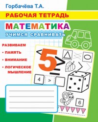 Рабочая тетрадь. Математика. Учимся сравнивать Т.Горбачева